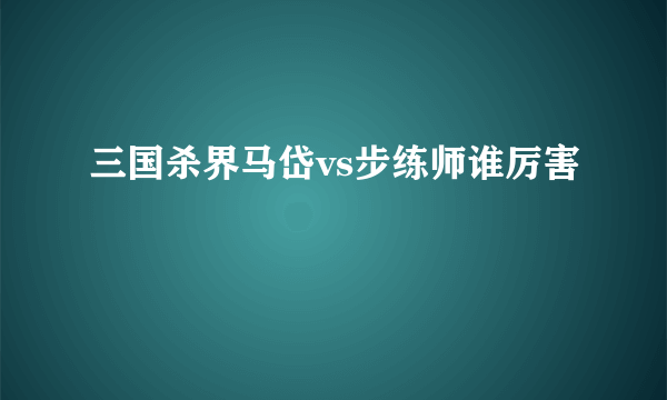 三国杀界马岱vs步练师谁厉害