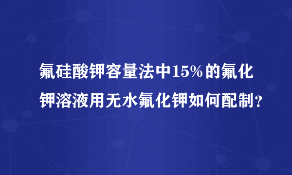 氟硅酸钾容量法中15%的氟化钾溶液用无水氟化钾如何配制？