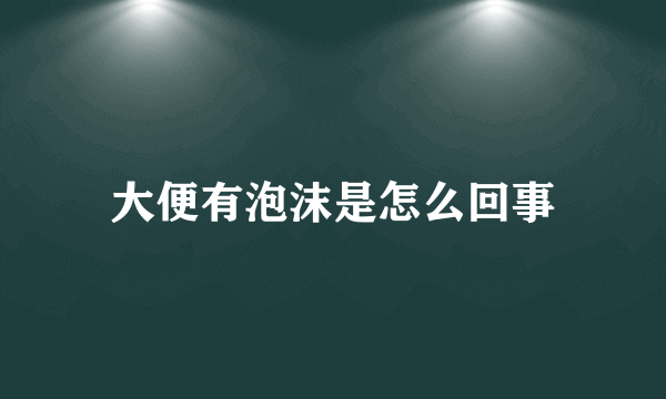 大便有泡沫是怎么回事