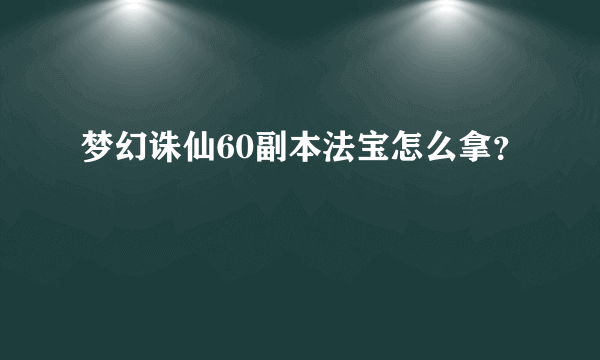 梦幻诛仙60副本法宝怎么拿？