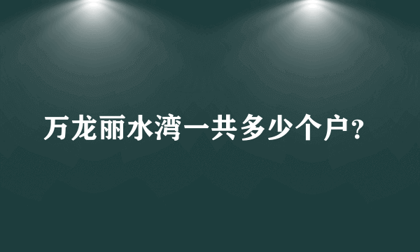 万龙丽水湾一共多少个户？