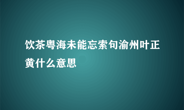 饮茶粤海未能忘索句渝州叶正黄什么意思