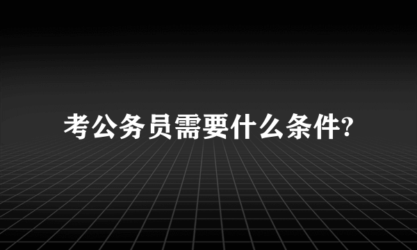 考公务员需要什么条件?