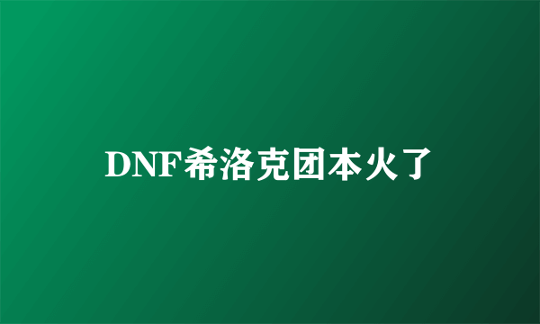 DNF希洛克团本火了