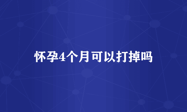 怀孕4个月可以打掉吗