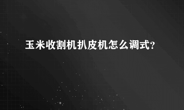 玉米收割机扒皮机怎么调式？