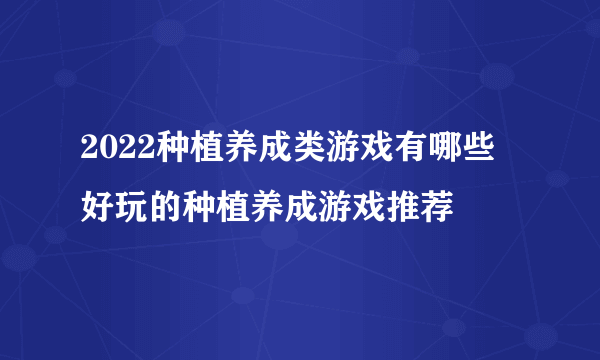 2022种植养成类游戏有哪些 好玩的种植养成游戏推荐