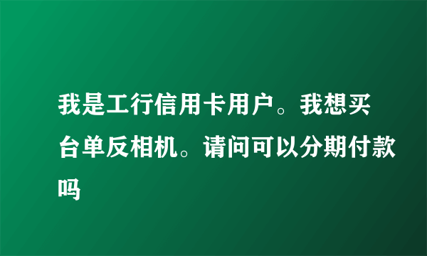 我是工行信用卡用户。我想买台单反相机。请问可以分期付款吗