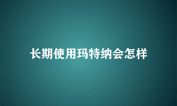 长期使用玛特纳会怎样