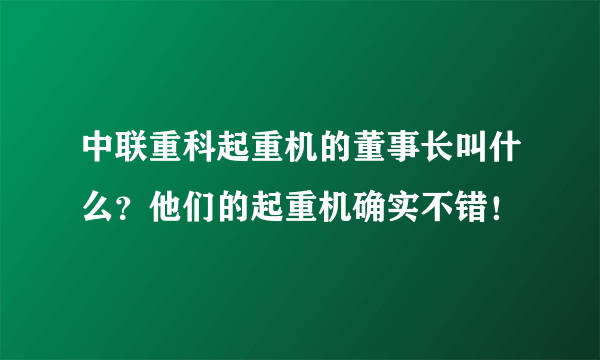 中联重科起重机的董事长叫什么？他们的起重机确实不错！