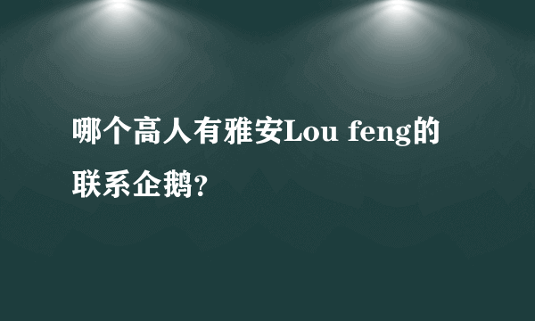 哪个高人有雅安Lou feng的联系企鹅？