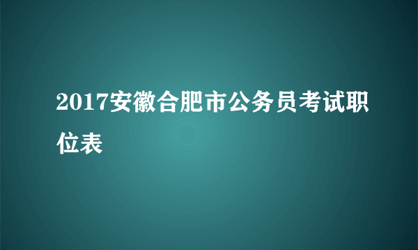 2017安徽合肥市公务员考试职位表