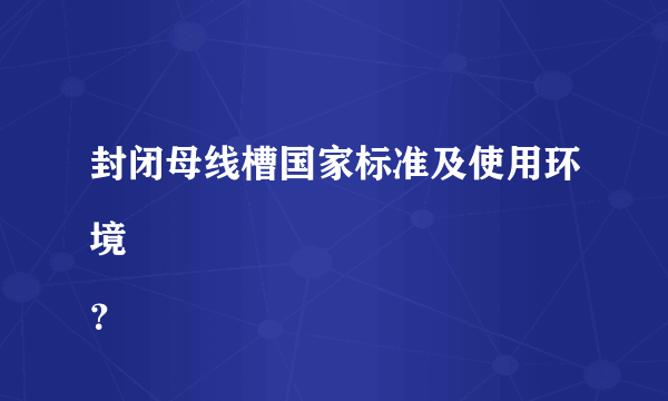 封闭母线槽国家标准及使用环境
？