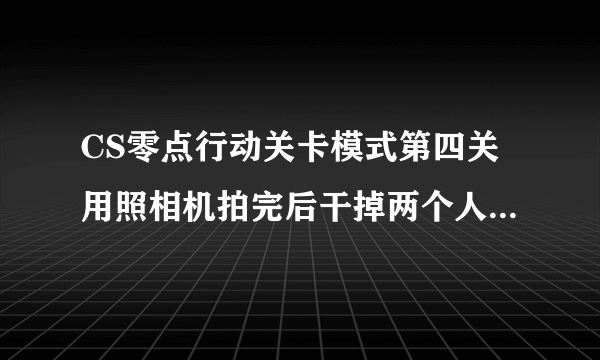 CS零点行动关卡模式第四关用照相机拍完后干掉两个人下面怎么玩?跳下去后，跳不上右边的那个柜子。