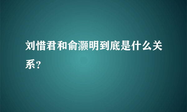 刘惜君和俞灏明到底是什么关系？