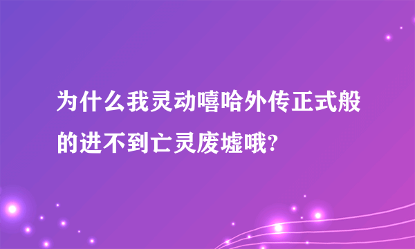 为什么我灵动嘻哈外传正式般的进不到亡灵废墟哦?