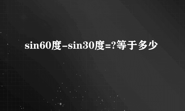 sin60度-sin30度=?等于多少