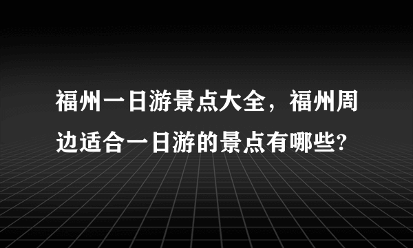 福州一日游景点大全，福州周边适合一日游的景点有哪些?