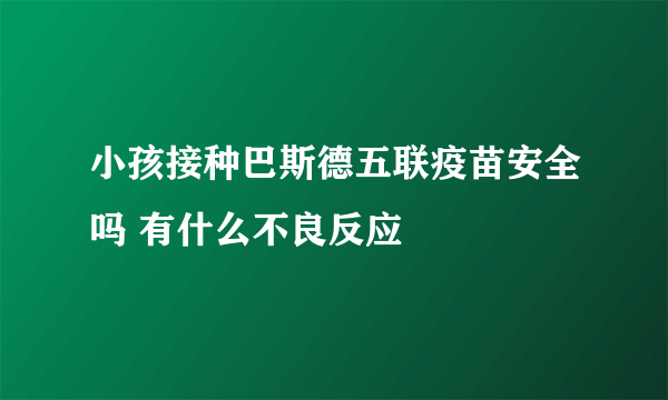 小孩接种巴斯德五联疫苗安全吗 有什么不良反应