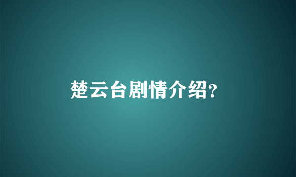 楚云台剧情介绍？