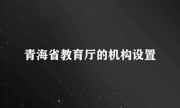 青海省教育厅的机构设置