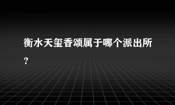 衡水天玺香颂属于哪个派出所？