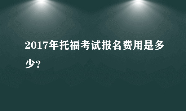 2017年托福考试报名费用是多少？