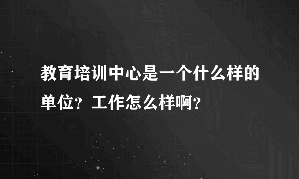 教育培训中心是一个什么样的单位？工作怎么样啊？