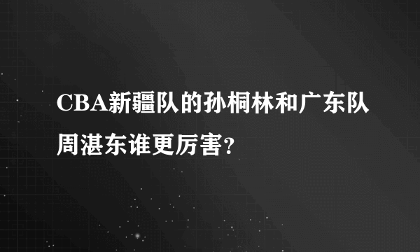 CBA新疆队的孙桐林和广东队周湛东谁更厉害？