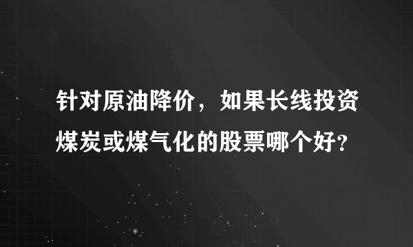 针对原油降价，如果长线投资煤炭或煤气化的股票哪个好？