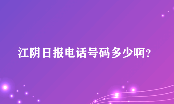 江阴日报电话号码多少啊？