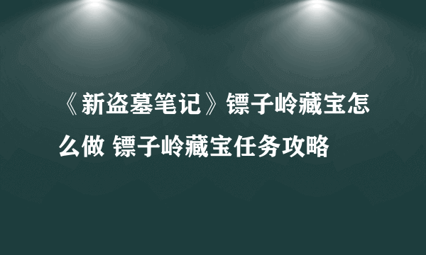 《新盗墓笔记》镖子岭藏宝怎么做 镖子岭藏宝任务攻略