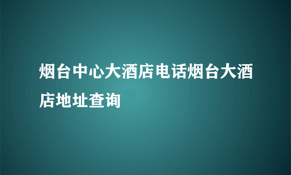 烟台中心大酒店电话烟台大酒店地址查询