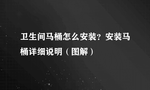 卫生间马桶怎么安装？安装马桶详细说明（图解）