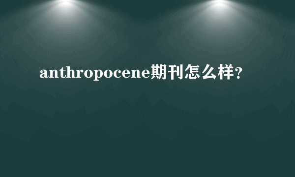 anthropocene期刊怎么样？