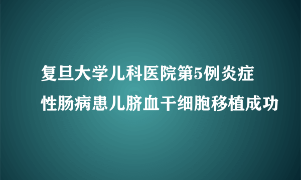 复旦大学儿科医院第5例炎症性肠病患儿脐血干细胞移植成功