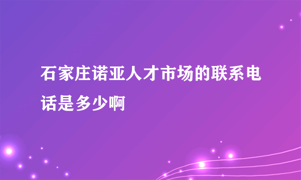 石家庄诺亚人才市场的联系电话是多少啊