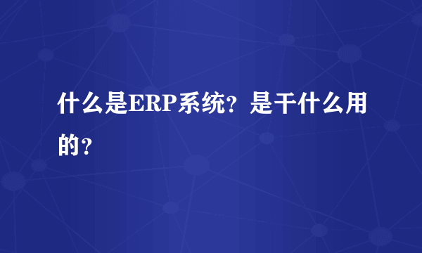 什么是ERP系统？是干什么用的？