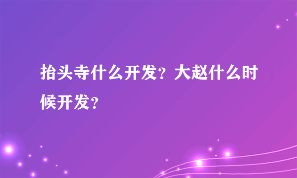 抬头寺什么开发？大赵什么时候开发？