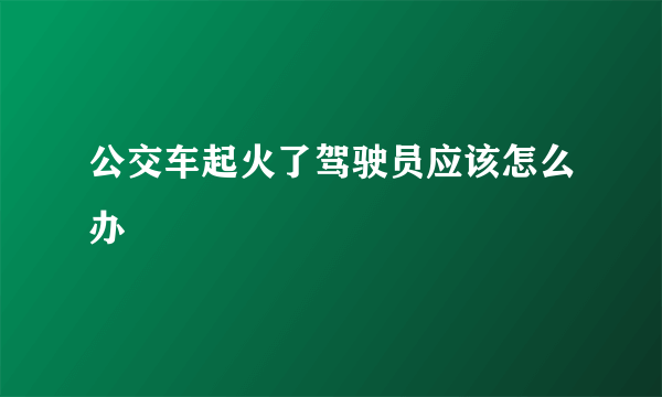 公交车起火了驾驶员应该怎么办