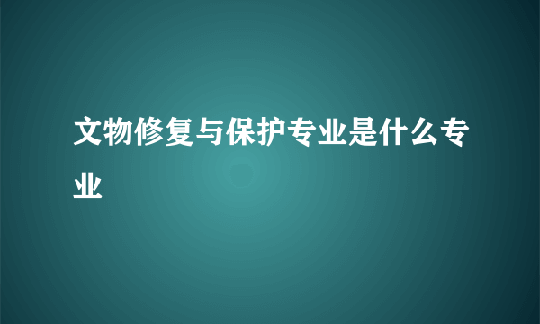 文物修复与保护专业是什么专业