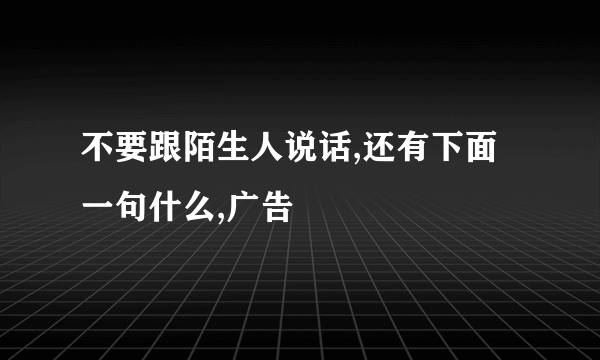 不要跟陌生人说话,还有下面一句什么,广告