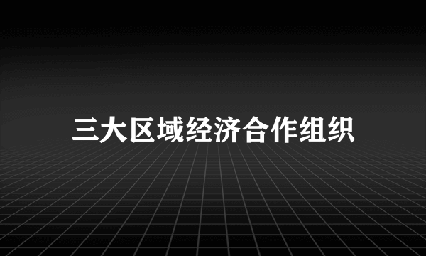 三大区域经济合作组织