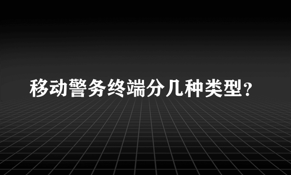 移动警务终端分几种类型？