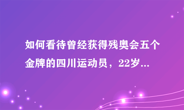 如何看待曾经获得残奥会五个金牌的四川运动员，22岁车祸去世？