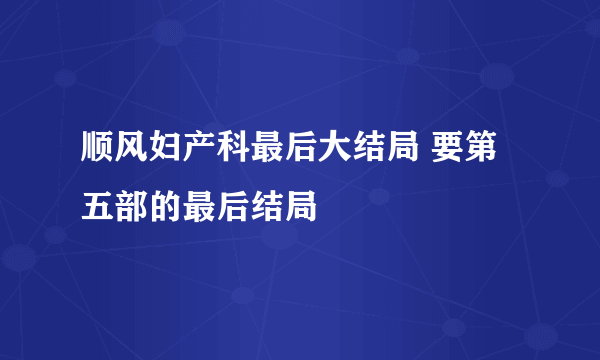 顺风妇产科最后大结局 要第五部的最后结局