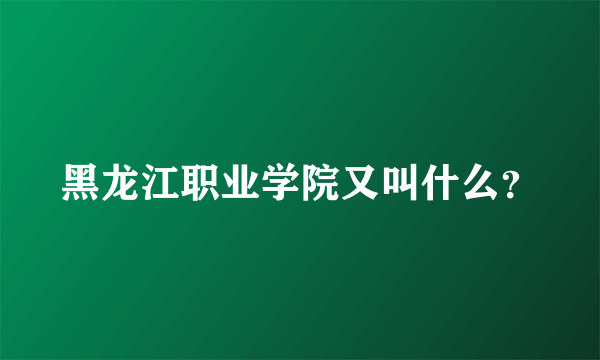 黑龙江职业学院又叫什么？