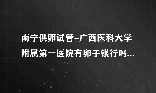 南宁供卵试管-广西医科大学附属第一医院有卵子银行吗？影响供卵试管4大因素