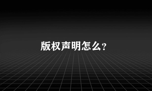 版权声明怎么？