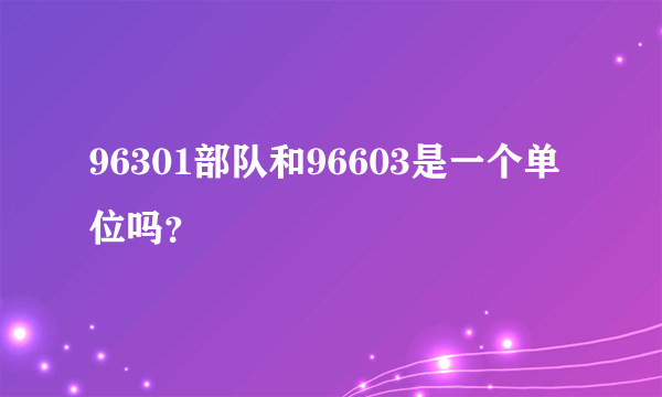 96301部队和96603是一个单位吗？